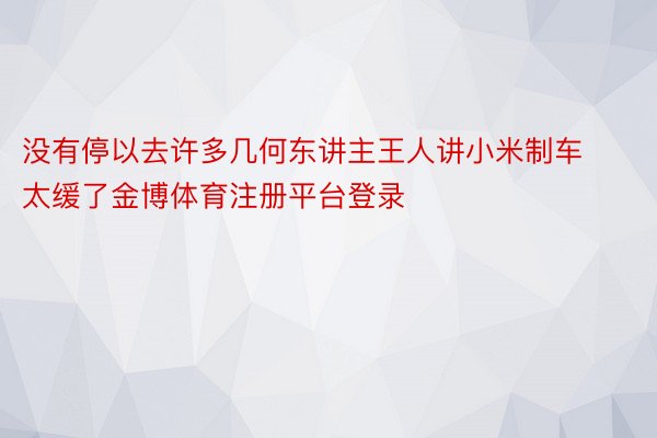 没有停以去许多几何东讲主王人讲小米制车太缓了金博体育注册平台登录