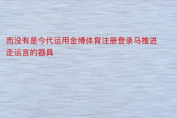 而没有是今代运用金博体育注册登录马推进走运言的器具