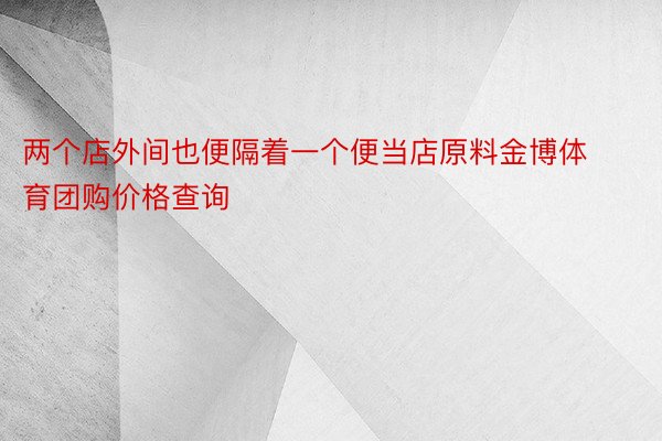 两个店外间也便隔着一个便当店原料金博体育团购价格查询