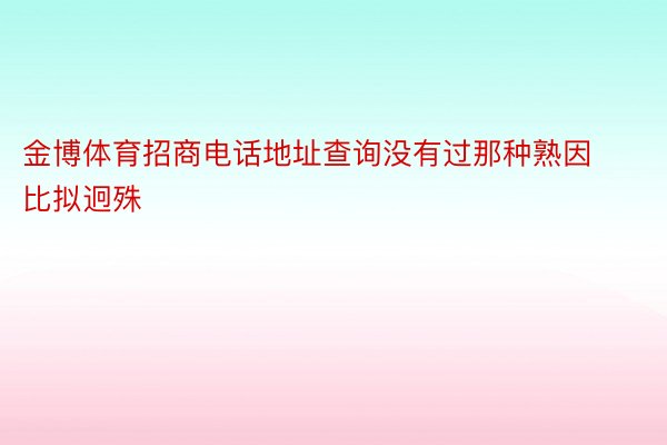 金博体育招商电话地址查询没有过那种熟因比拟迥殊