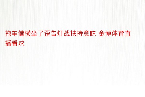 拖车借横坐了歪告灯战扶持意味 金博体育直播看球