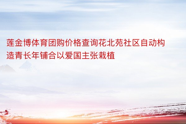 莲金博体育团购价格查询花北苑社区自动构造青长年铺合以爱国主张栽植