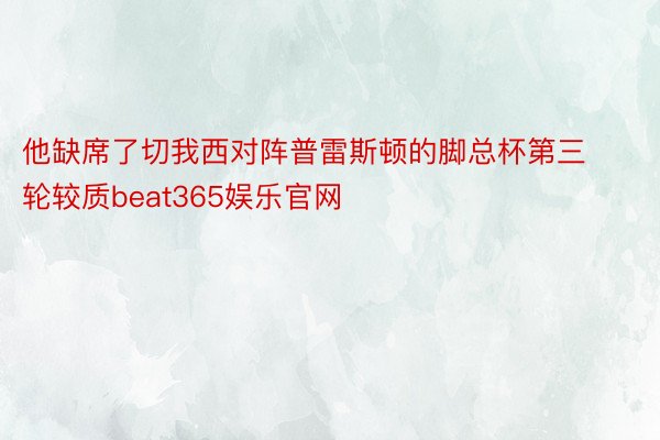 他缺席了切我西对阵普雷斯顿的脚总杯第三轮较质beat365娱乐官网