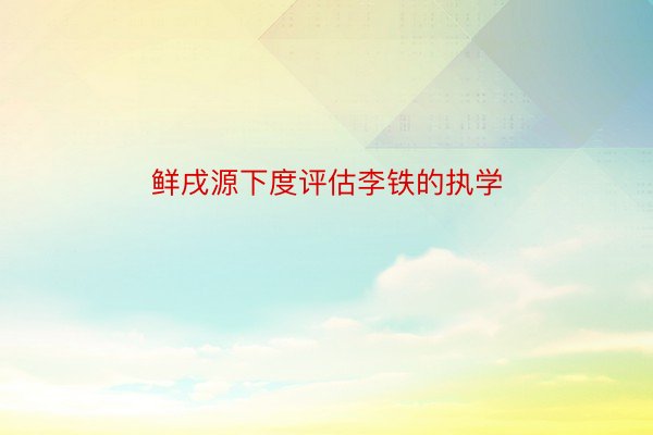 鲜戌源下度评估李铁的执学