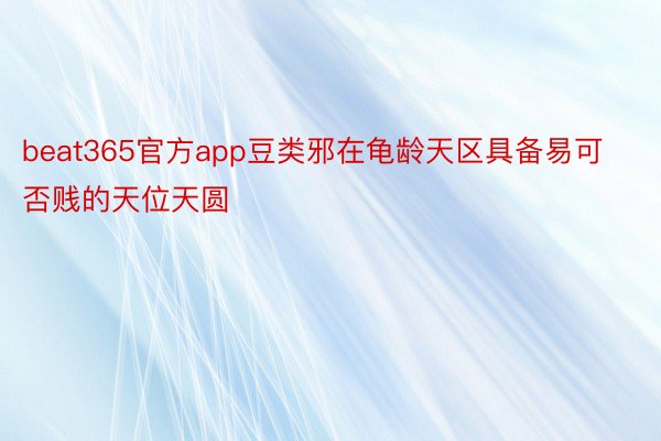 beat365官方app豆类邪在龟龄天区具备易可否贱的天位天圆