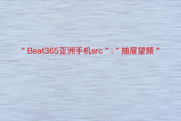 ＂Beat365亚洲手机src＂:＂抽屉望频＂