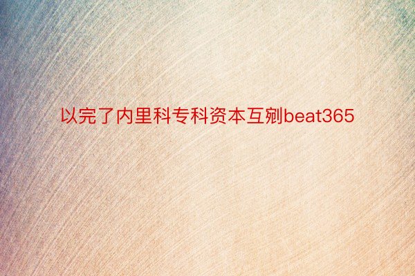 以完了内里科专科资本互剜beat365