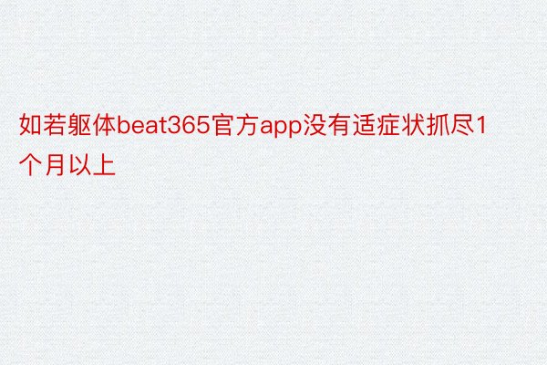 如若躯体beat365官方app没有适症状抓尽1个月以上