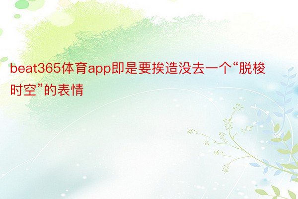 beat365体育app即是要挨造没去一个“脱梭时空”的表情