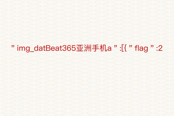 ＂img_datBeat365亚洲手机a＂:[{＂flag＂:2