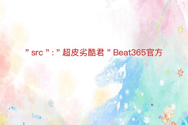 ＂src＂:＂超皮劣酷君＂Beat365官方