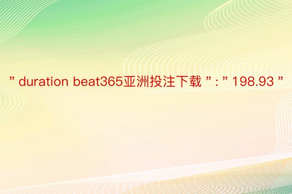 ＂duration beat365亚洲投注下载＂:＂198.93＂