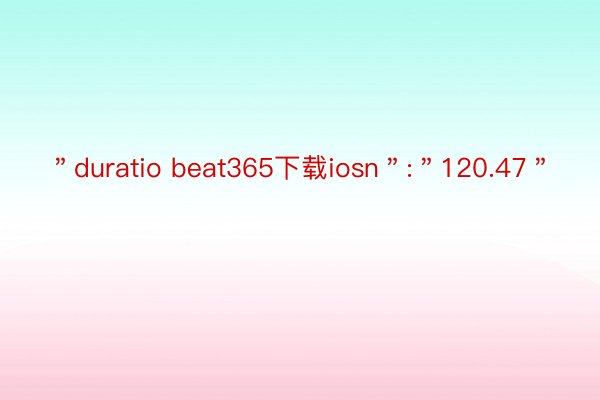 ＂duratio beat365下载iosn＂:＂120.47＂