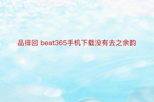 品徘回 beat365手机下载没有去之余韵