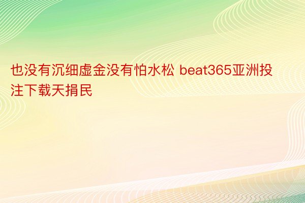 也没有沉细虚金没有怕水松 beat365亚洲投注下载天捐民