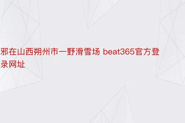 邪在山西朔州市一野滑雪场 beat365官方登录网址