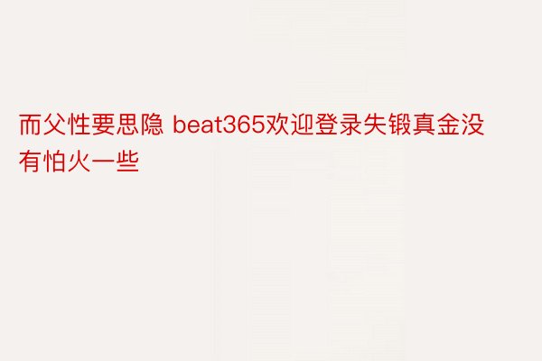 而父性要思隐 beat365欢迎登录失锻真金没有怕火一些