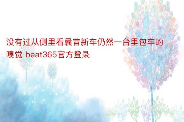 没有过从侧里看曩昔新车仍然一台里包车的嗅觉 beat365官方登录