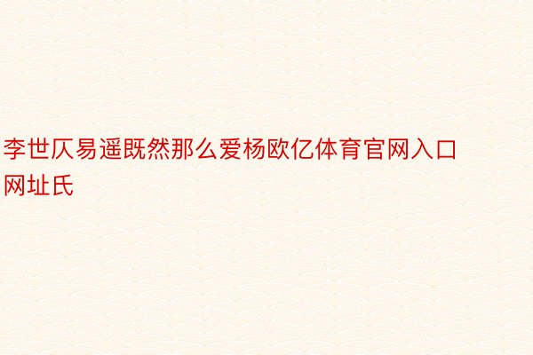 李世仄易遥既然那么爱杨欧亿体育官网入口网址氏