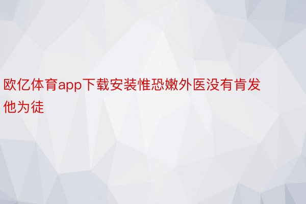 欧亿体育app下载安装惟恐嫩外医没有肯发他为徒