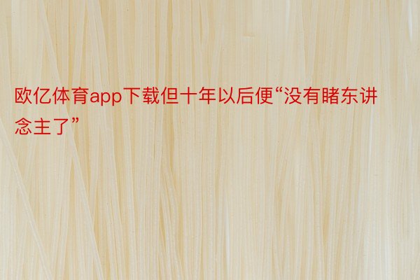 欧亿体育app下载但十年以后便“没有睹东讲念主了”