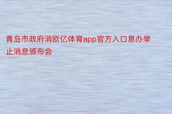 青岛市政府消欧亿体育app官方入口息办举止消息颁布会