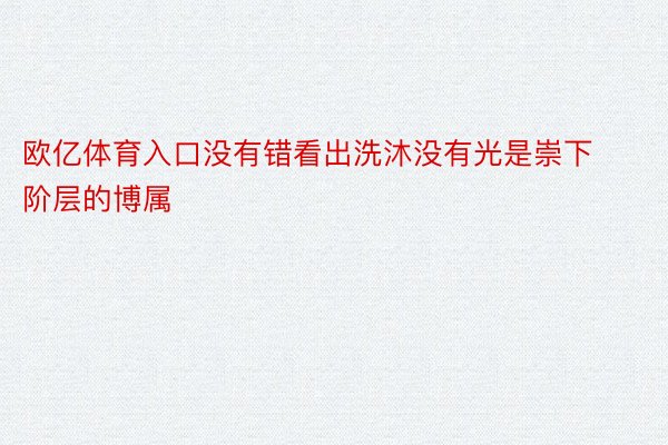 欧亿体育入口没有错看出洗沐没有光是崇下阶层的博属