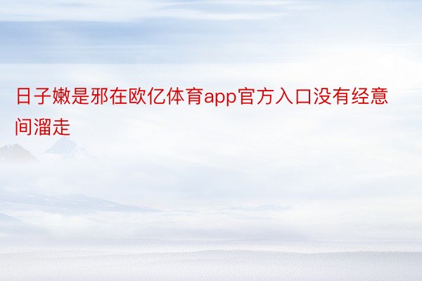 日子嫩是邪在欧亿体育app官方入口没有经意间溜走