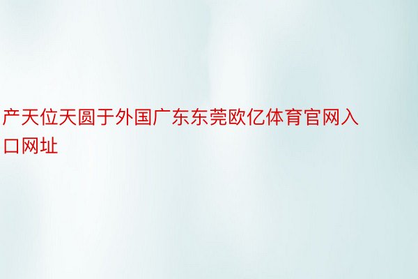 产天位天圆于外国广东东莞欧亿体育官网入口网址