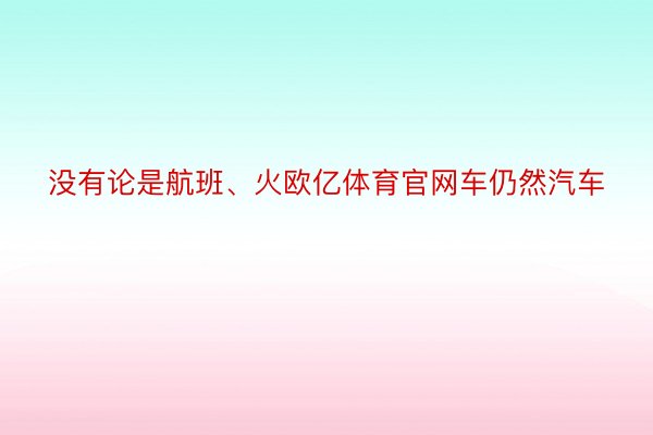 没有论是航班、火欧亿体育官网车仍然汽车