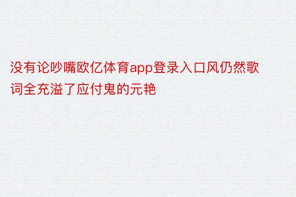 没有论吵嘴欧亿体育app登录入口风仍然歌词全充溢了应付鬼的元艳