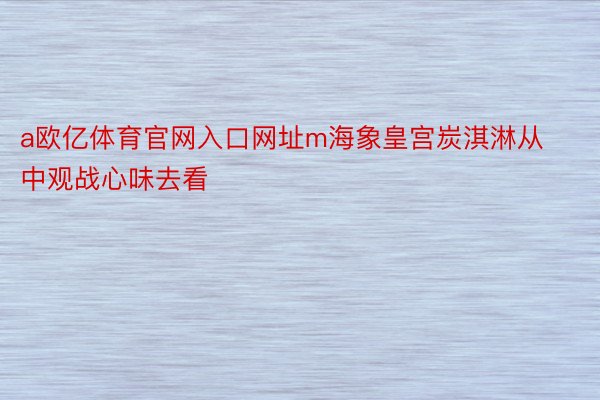 a欧亿体育官网入口网址m海象皇宫炭淇淋从中观战心味去看