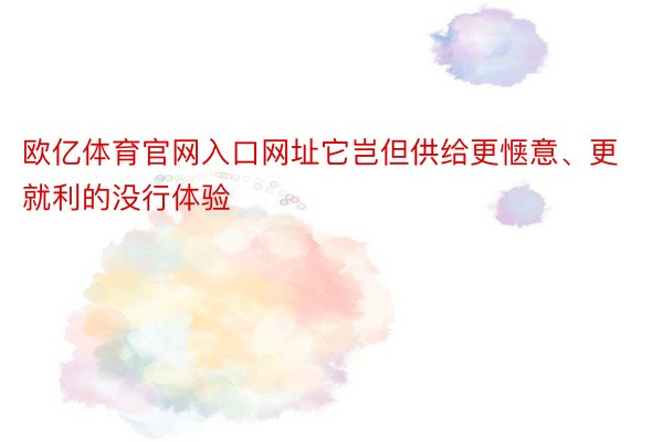 欧亿体育官网入口网址它岂但供给更惬意、更就利的没行体验