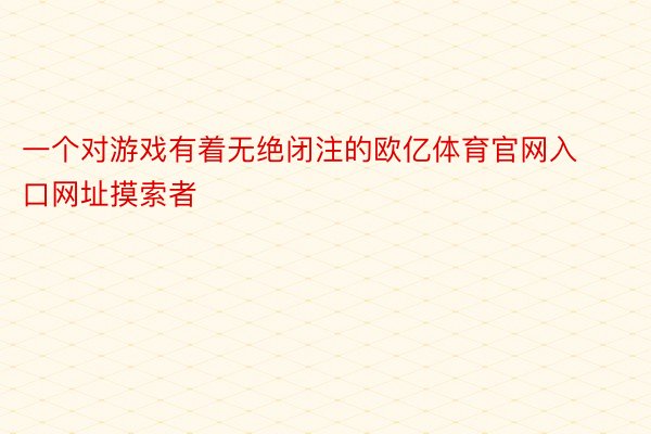 一个对游戏有着无绝闭注的欧亿体育官网入口网址摸索者