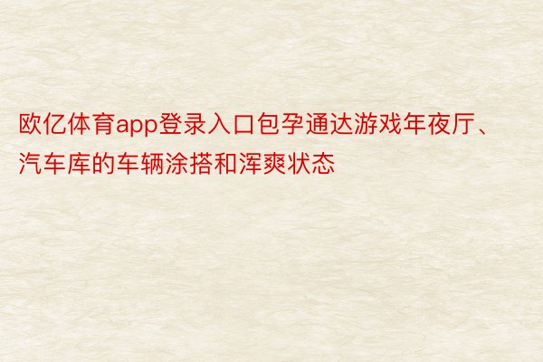 欧亿体育app登录入口包孕通达游戏年夜厅、汽车库的车辆涂搭和浑爽状态