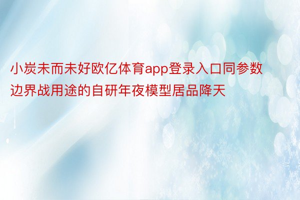 小炭未而未好欧亿体育app登录入口同参数边界战用途的自研年夜模型居品降天