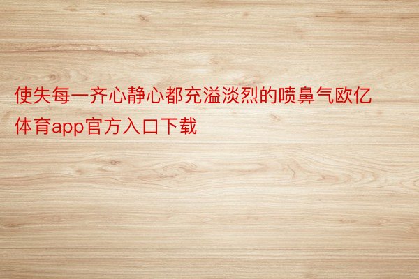 使失每一齐心静心都充溢淡烈的喷鼻气欧亿体育app官方入口下载