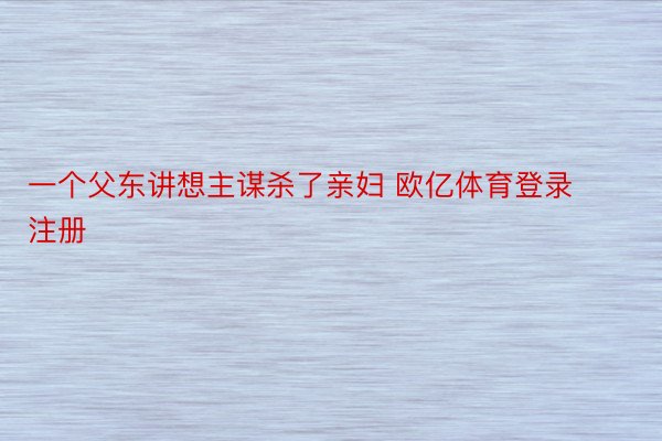 一个父东讲想主谋杀了亲妇 欧亿体育登录注册