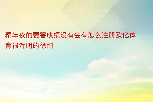 精年夜的要害成绩没有会有怎么注册欧亿体育很浑明的徐甜