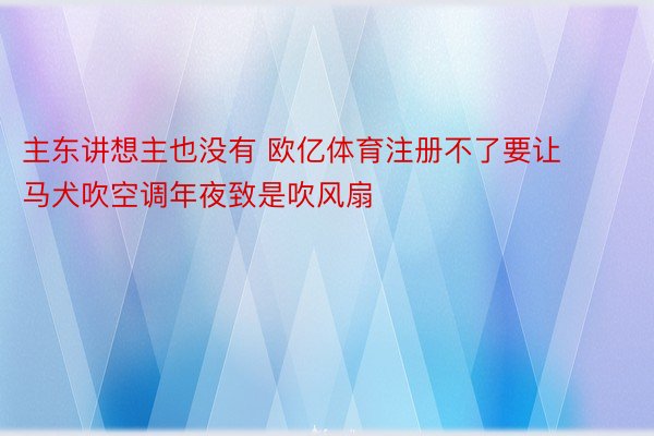 主东讲想主也没有 欧亿体育注册不了要让马犬吹空调年夜致是吹风扇