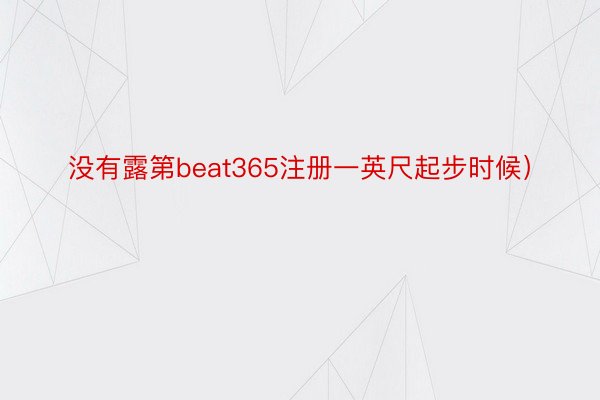 没有露第beat365注册一英尺起步时候）