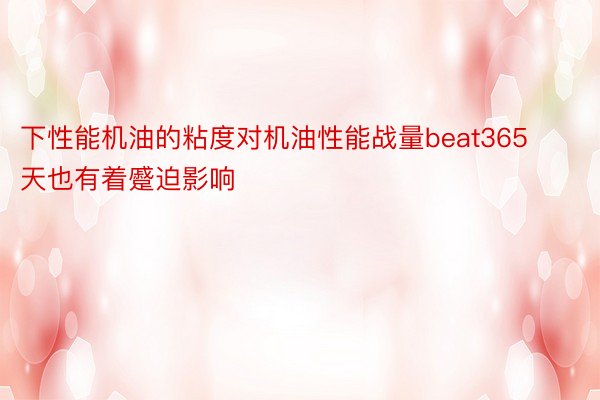 下性能机油的粘度对机油性能战量beat365天也有着蹙迫影响