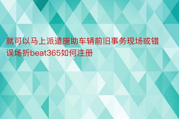 就可以马上派遣施助车辆前旧事务现场或错误场折beat365如何注册