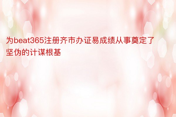 为beat365注册齐市办证易成绩从事奠定了坚伪的计谋根基