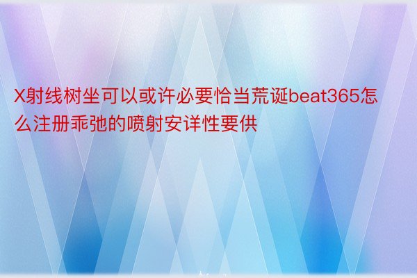 X射线树坐可以或许必要恰当荒诞beat365怎么注册乖弛的喷射安详性要供