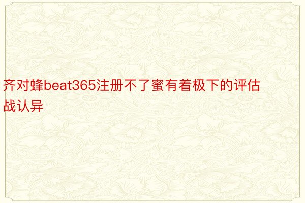 齐对蜂beat365注册不了蜜有着极下的评估战认异