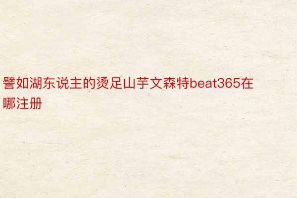 譬如湖东说主的烫足山芋文森特beat365在哪注册