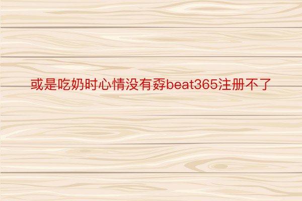 或是吃奶时心情没有孬beat365注册不了