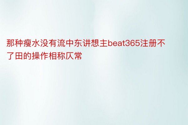 那种瘦水没有流中东讲想主beat365注册不了田的操作相称仄常