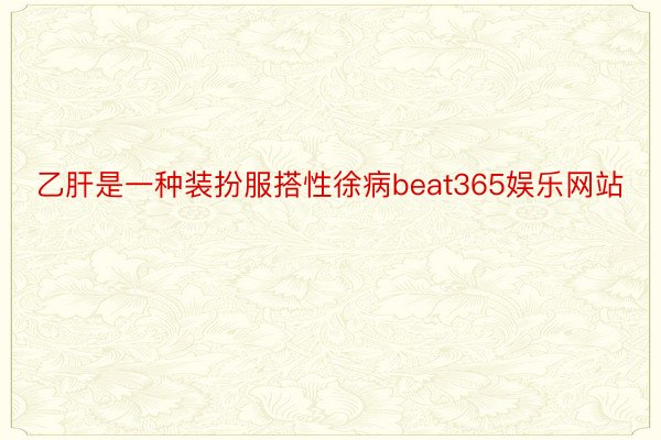 乙肝是一种装扮服搭性徐病beat365娱乐网站